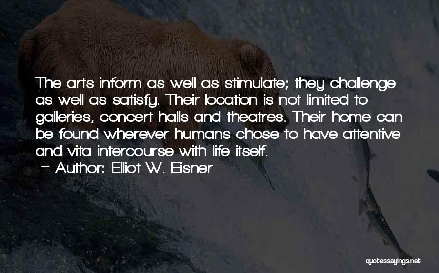 Elliot W. Eisner Quotes: The Arts Inform As Well As Stimulate; They Challenge As Well As Satisfy. Their Location Is Not Limited To Galleries,