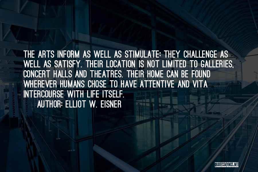 Elliot W. Eisner Quotes: The Arts Inform As Well As Stimulate; They Challenge As Well As Satisfy. Their Location Is Not Limited To Galleries,