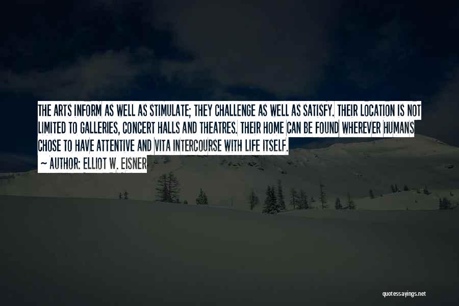 Elliot W. Eisner Quotes: The Arts Inform As Well As Stimulate; They Challenge As Well As Satisfy. Their Location Is Not Limited To Galleries,