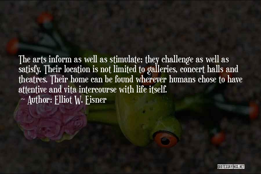 Elliot W. Eisner Quotes: The Arts Inform As Well As Stimulate; They Challenge As Well As Satisfy. Their Location Is Not Limited To Galleries,