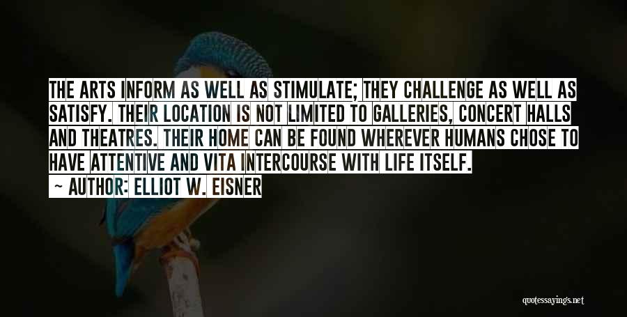 Elliot W. Eisner Quotes: The Arts Inform As Well As Stimulate; They Challenge As Well As Satisfy. Their Location Is Not Limited To Galleries,