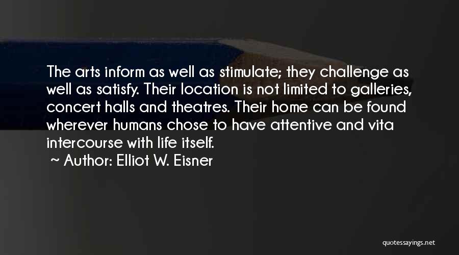 Elliot W. Eisner Quotes: The Arts Inform As Well As Stimulate; They Challenge As Well As Satisfy. Their Location Is Not Limited To Galleries,