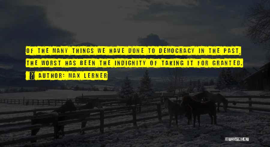 Max Lerner Quotes: Of The Many Things We Have Done To Democracy In The Past, The Worst Has Been The Indignity Of Taking