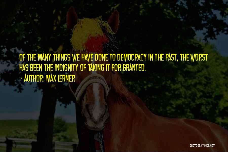 Max Lerner Quotes: Of The Many Things We Have Done To Democracy In The Past, The Worst Has Been The Indignity Of Taking