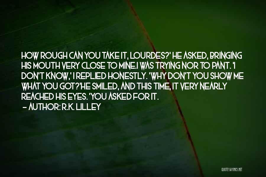 R.K. Lilley Quotes: How Rough Can You Take It, Lourdes?' He Asked, Bringing His Mouth Very Close To Mine.i Was Trying Nor To