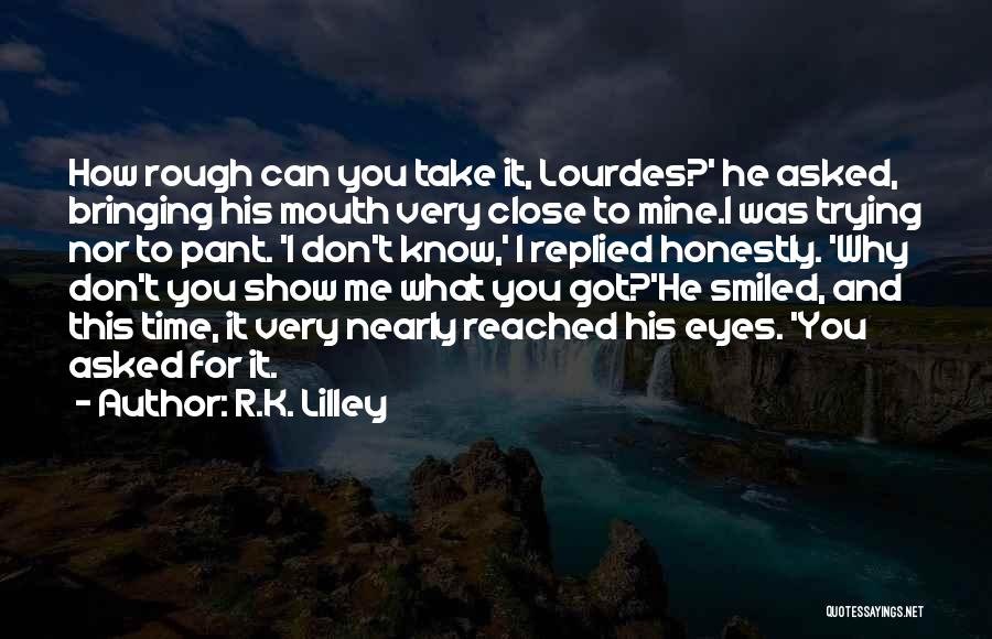 R.K. Lilley Quotes: How Rough Can You Take It, Lourdes?' He Asked, Bringing His Mouth Very Close To Mine.i Was Trying Nor To