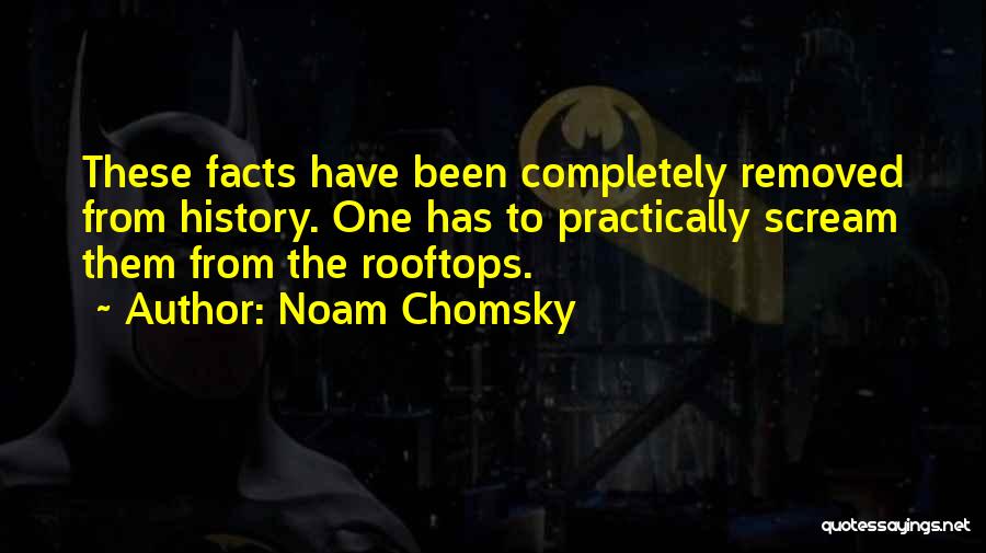 Noam Chomsky Quotes: These Facts Have Been Completely Removed From History. One Has To Practically Scream Them From The Rooftops.