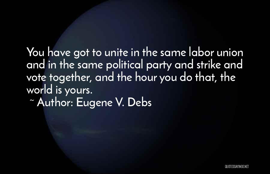 Eugene V. Debs Quotes: You Have Got To Unite In The Same Labor Union And In The Same Political Party And Strike And Vote