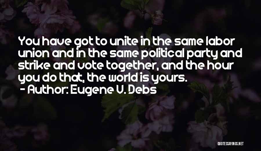 Eugene V. Debs Quotes: You Have Got To Unite In The Same Labor Union And In The Same Political Party And Strike And Vote