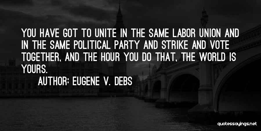 Eugene V. Debs Quotes: You Have Got To Unite In The Same Labor Union And In The Same Political Party And Strike And Vote