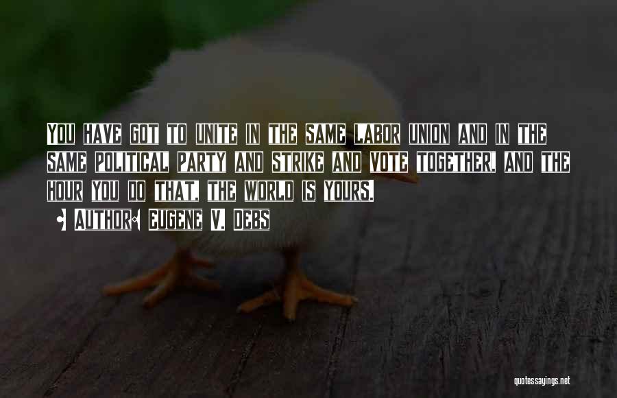 Eugene V. Debs Quotes: You Have Got To Unite In The Same Labor Union And In The Same Political Party And Strike And Vote