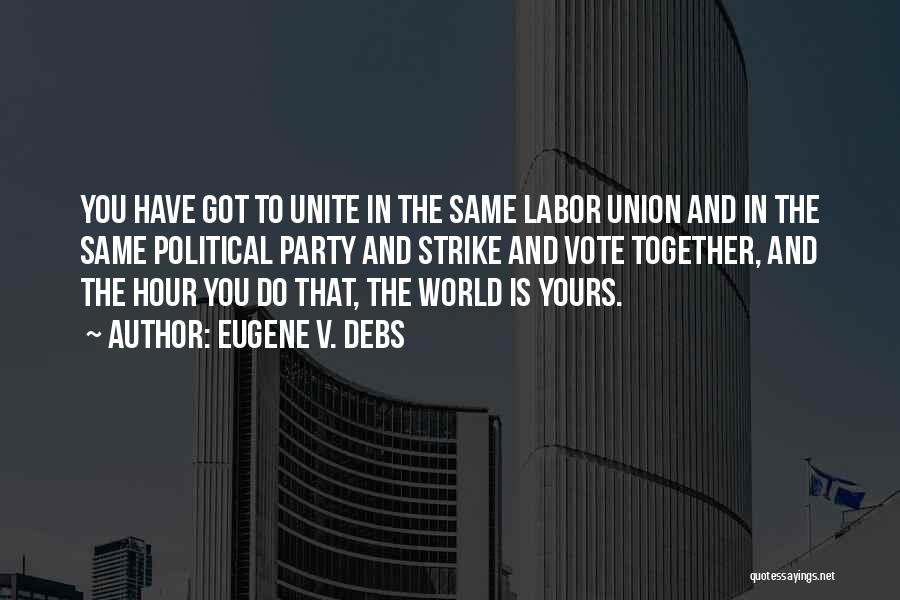 Eugene V. Debs Quotes: You Have Got To Unite In The Same Labor Union And In The Same Political Party And Strike And Vote