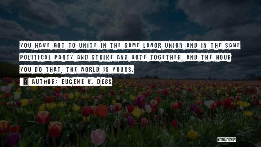 Eugene V. Debs Quotes: You Have Got To Unite In The Same Labor Union And In The Same Political Party And Strike And Vote