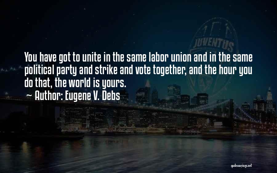 Eugene V. Debs Quotes: You Have Got To Unite In The Same Labor Union And In The Same Political Party And Strike And Vote