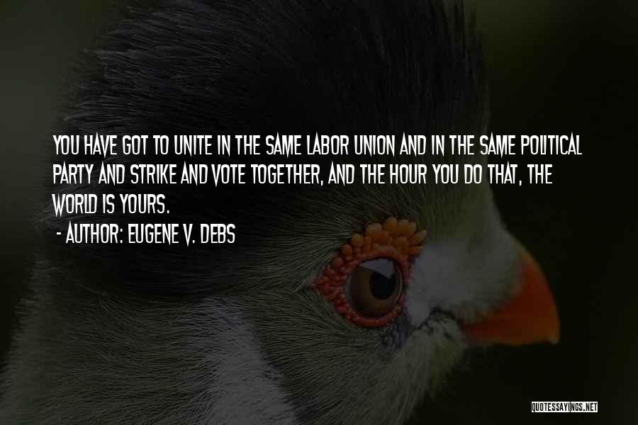 Eugene V. Debs Quotes: You Have Got To Unite In The Same Labor Union And In The Same Political Party And Strike And Vote