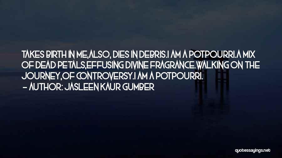 Jasleen Kaur Gumber Quotes: Takes Birth In Me,also, Dies In Debris.i Am A Potpourri.a Mix Of Dead Petals,effusing Divine Fragrance.walking On The Journey,of Controversy.i