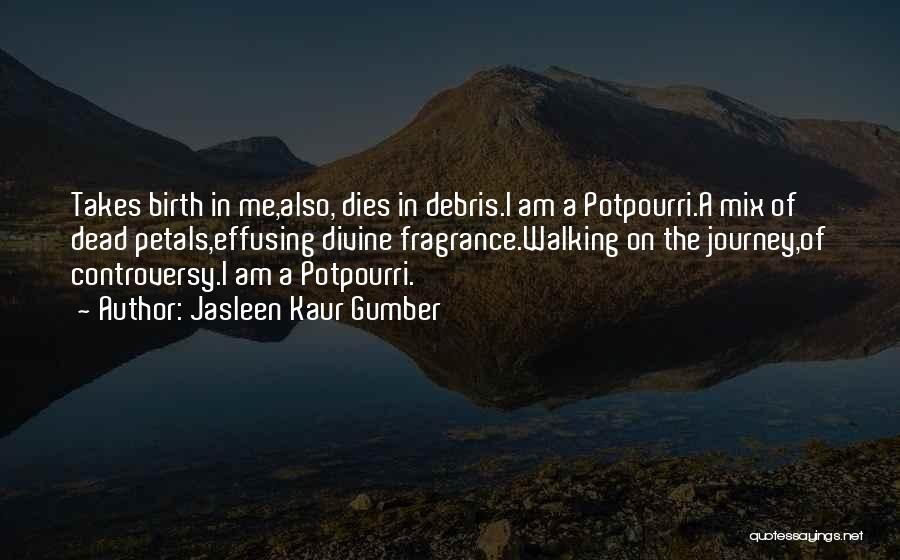 Jasleen Kaur Gumber Quotes: Takes Birth In Me,also, Dies In Debris.i Am A Potpourri.a Mix Of Dead Petals,effusing Divine Fragrance.walking On The Journey,of Controversy.i