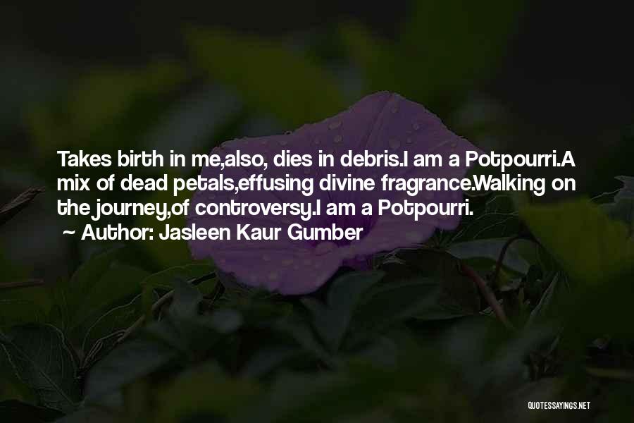 Jasleen Kaur Gumber Quotes: Takes Birth In Me,also, Dies In Debris.i Am A Potpourri.a Mix Of Dead Petals,effusing Divine Fragrance.walking On The Journey,of Controversy.i