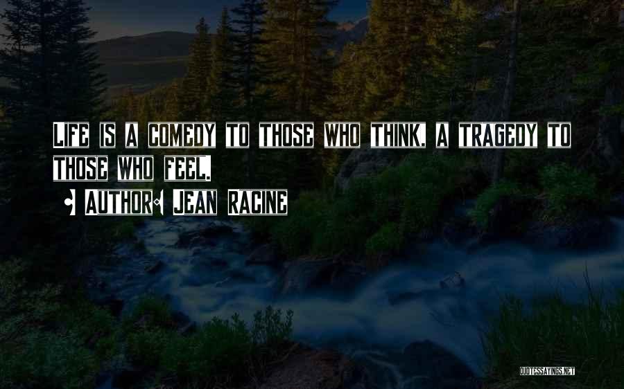 Jean Racine Quotes: Life Is A Comedy To Those Who Think, A Tragedy To Those Who Feel.