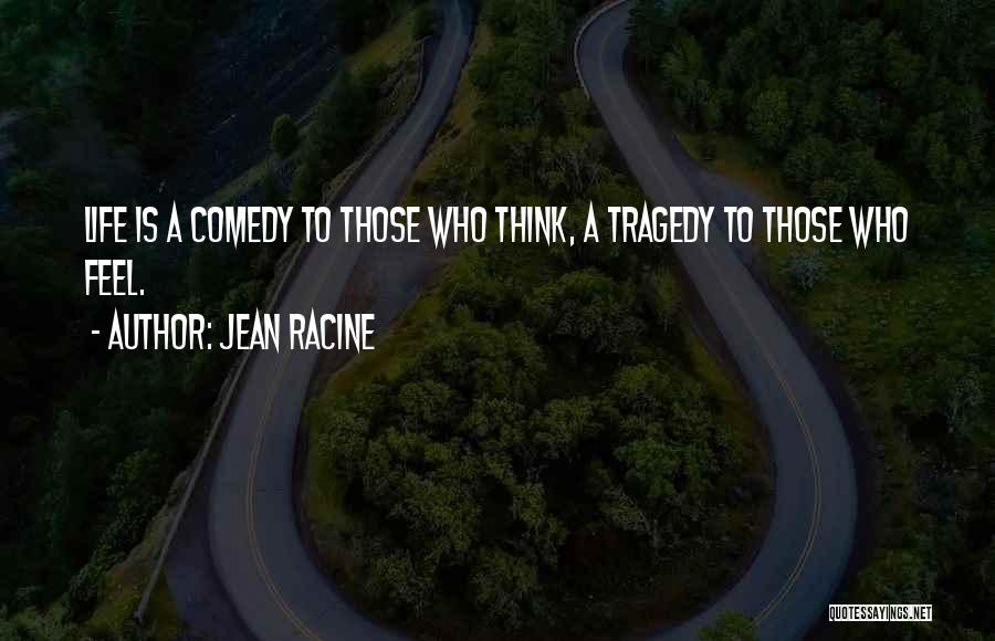 Jean Racine Quotes: Life Is A Comedy To Those Who Think, A Tragedy To Those Who Feel.