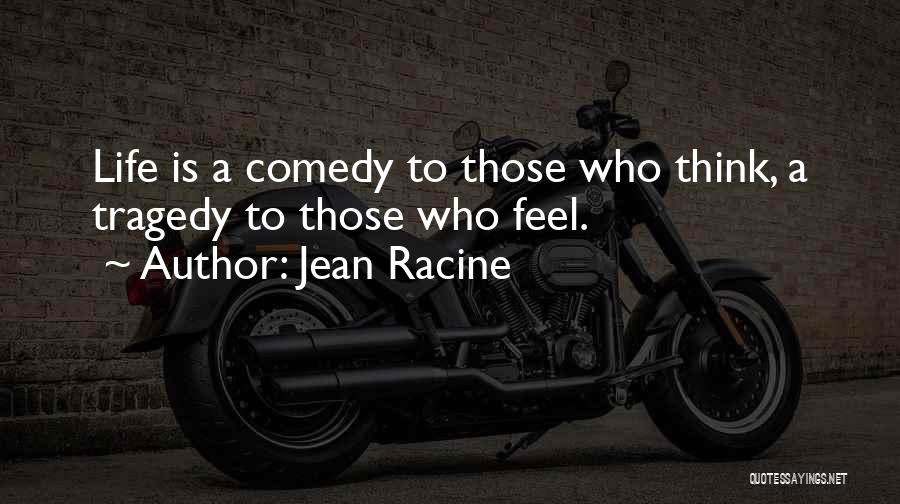 Jean Racine Quotes: Life Is A Comedy To Those Who Think, A Tragedy To Those Who Feel.