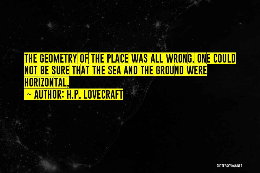 H.P. Lovecraft Quotes: The Geometry Of The Place Was All Wrong. One Could Not Be Sure That The Sea And The Ground Were