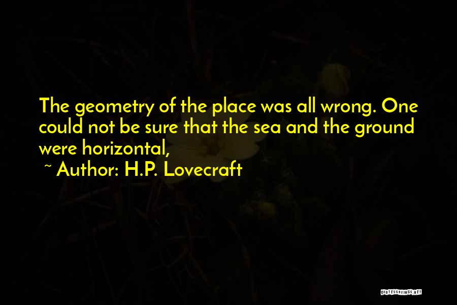 H.P. Lovecraft Quotes: The Geometry Of The Place Was All Wrong. One Could Not Be Sure That The Sea And The Ground Were