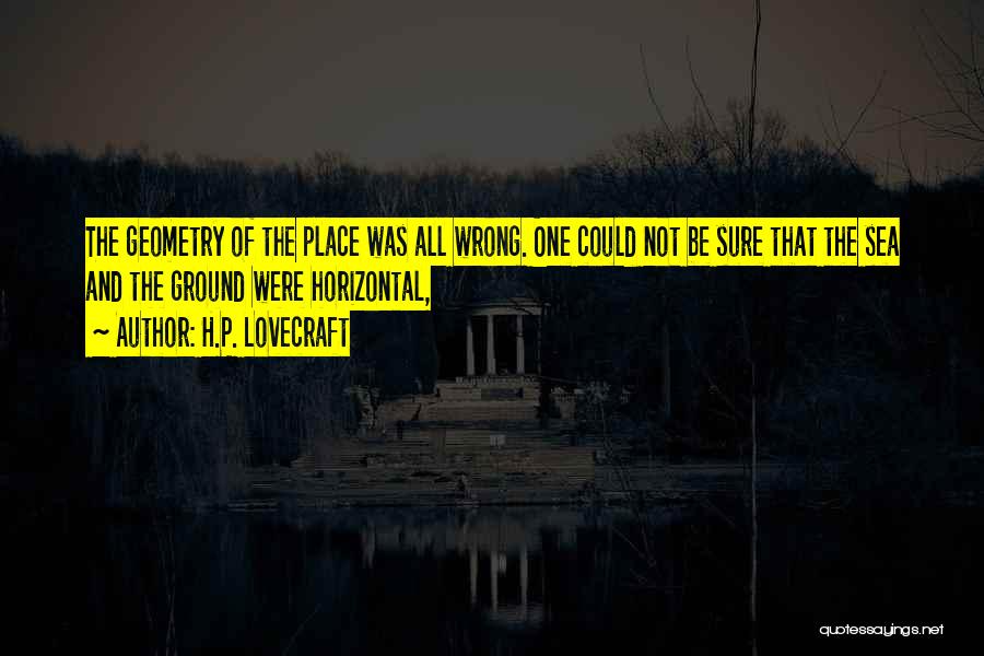 H.P. Lovecraft Quotes: The Geometry Of The Place Was All Wrong. One Could Not Be Sure That The Sea And The Ground Were