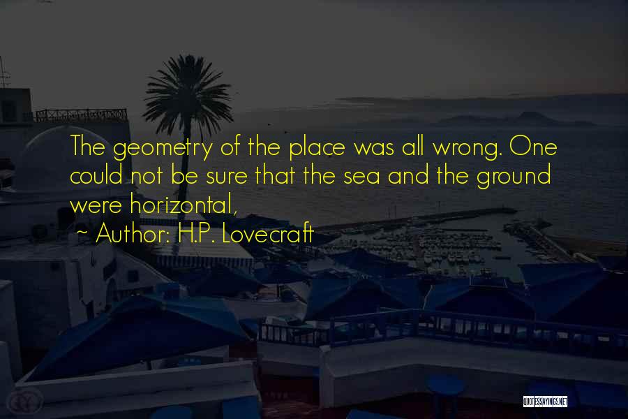 H.P. Lovecraft Quotes: The Geometry Of The Place Was All Wrong. One Could Not Be Sure That The Sea And The Ground Were