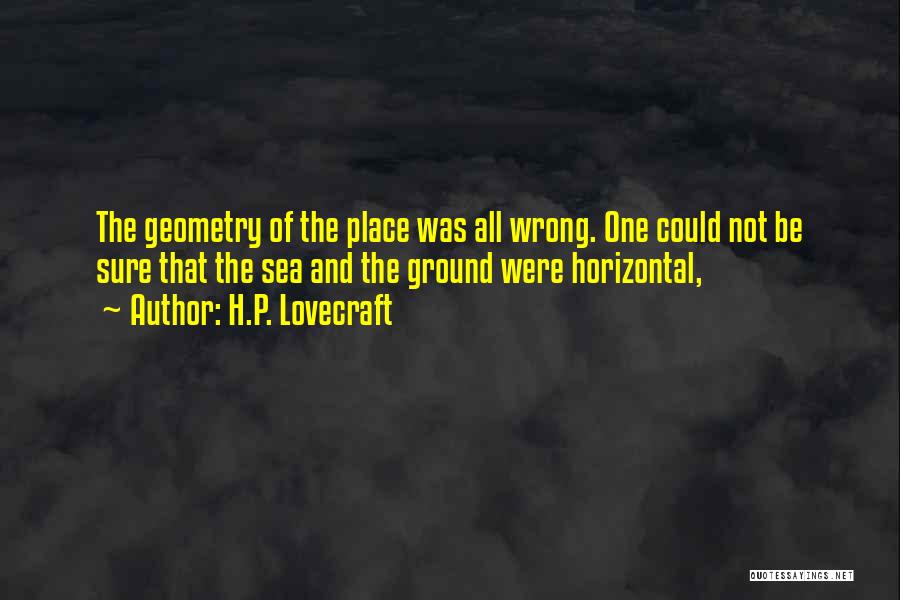 H.P. Lovecraft Quotes: The Geometry Of The Place Was All Wrong. One Could Not Be Sure That The Sea And The Ground Were