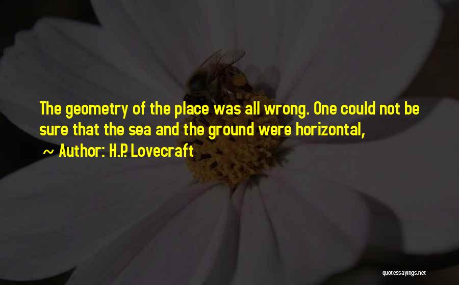 H.P. Lovecraft Quotes: The Geometry Of The Place Was All Wrong. One Could Not Be Sure That The Sea And The Ground Were