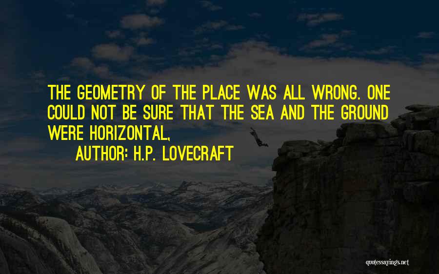 H.P. Lovecraft Quotes: The Geometry Of The Place Was All Wrong. One Could Not Be Sure That The Sea And The Ground Were