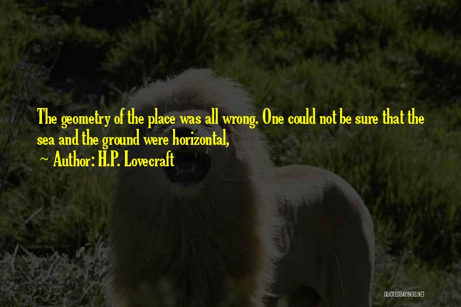 H.P. Lovecraft Quotes: The Geometry Of The Place Was All Wrong. One Could Not Be Sure That The Sea And The Ground Were