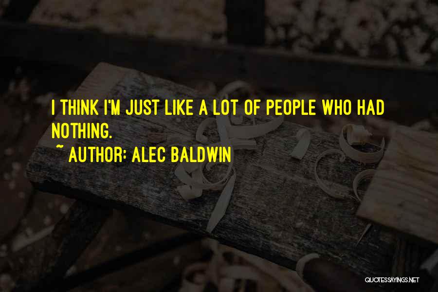 Alec Baldwin Quotes: I Think I'm Just Like A Lot Of People Who Had Nothing.