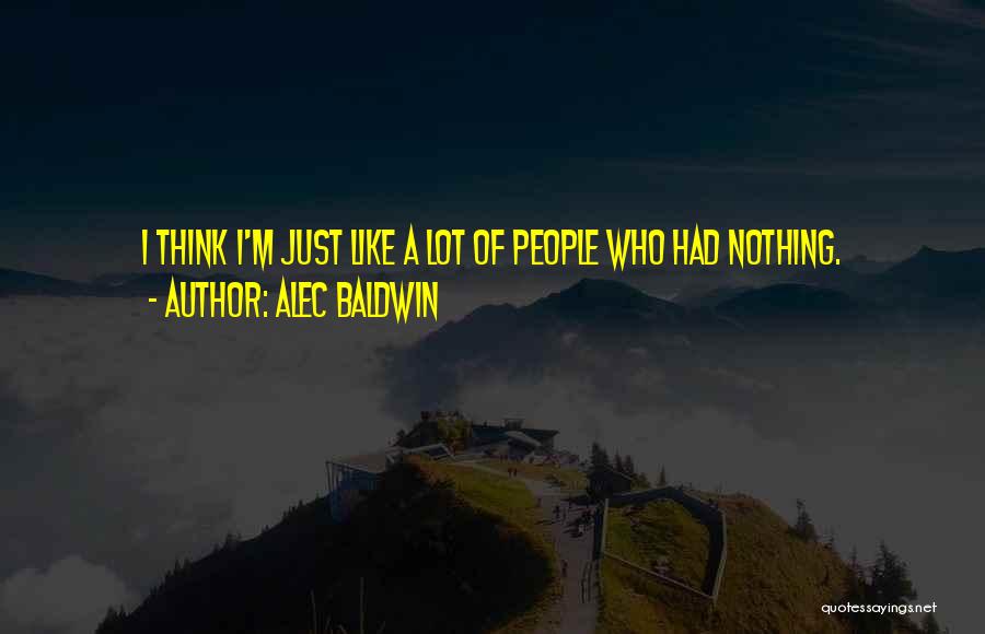 Alec Baldwin Quotes: I Think I'm Just Like A Lot Of People Who Had Nothing.