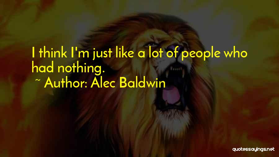 Alec Baldwin Quotes: I Think I'm Just Like A Lot Of People Who Had Nothing.