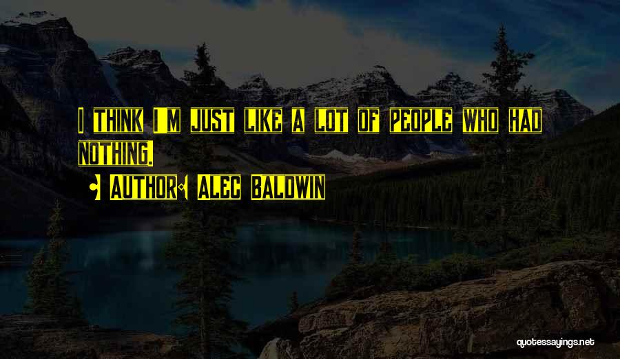 Alec Baldwin Quotes: I Think I'm Just Like A Lot Of People Who Had Nothing.