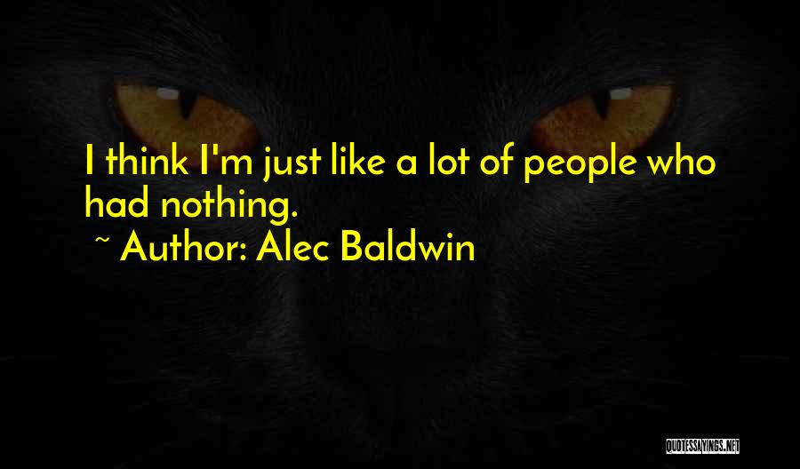 Alec Baldwin Quotes: I Think I'm Just Like A Lot Of People Who Had Nothing.