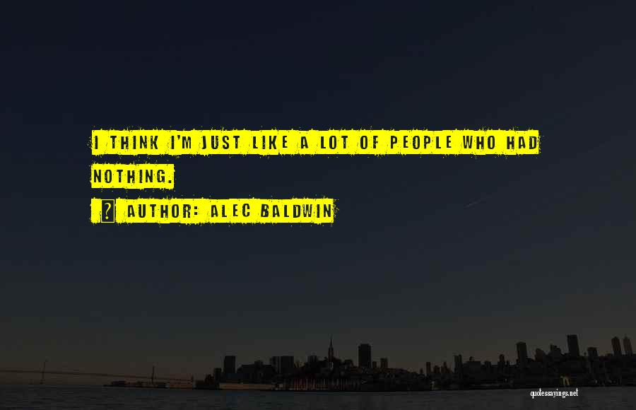 Alec Baldwin Quotes: I Think I'm Just Like A Lot Of People Who Had Nothing.