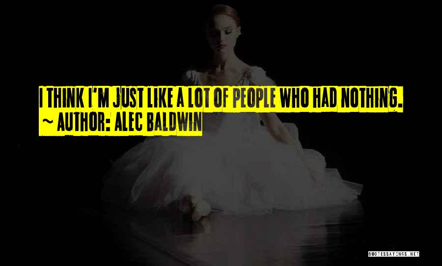 Alec Baldwin Quotes: I Think I'm Just Like A Lot Of People Who Had Nothing.