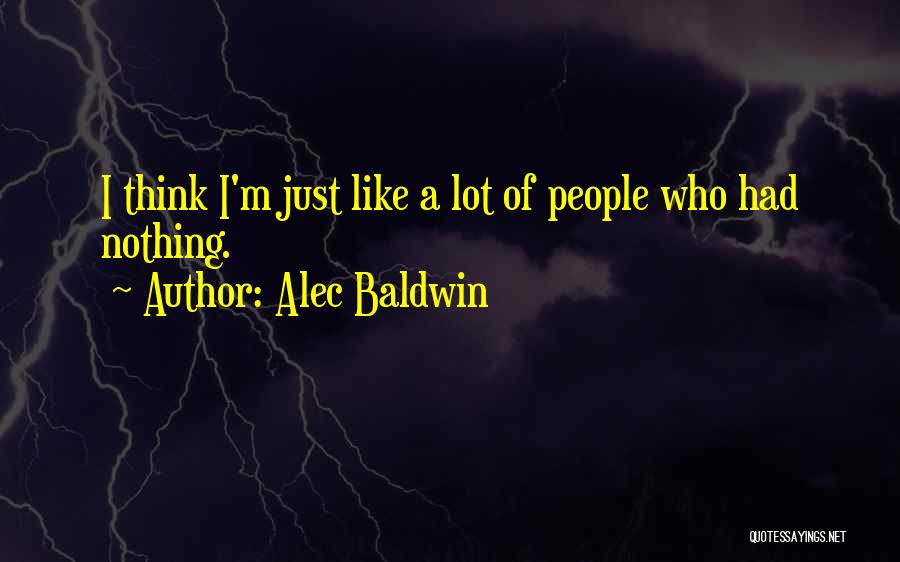 Alec Baldwin Quotes: I Think I'm Just Like A Lot Of People Who Had Nothing.