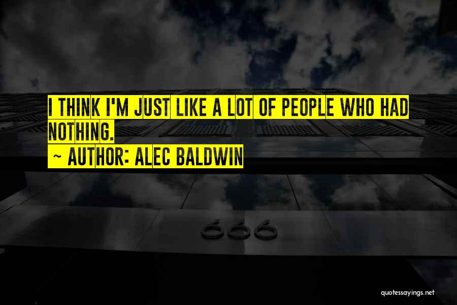 Alec Baldwin Quotes: I Think I'm Just Like A Lot Of People Who Had Nothing.