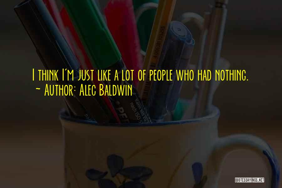 Alec Baldwin Quotes: I Think I'm Just Like A Lot Of People Who Had Nothing.