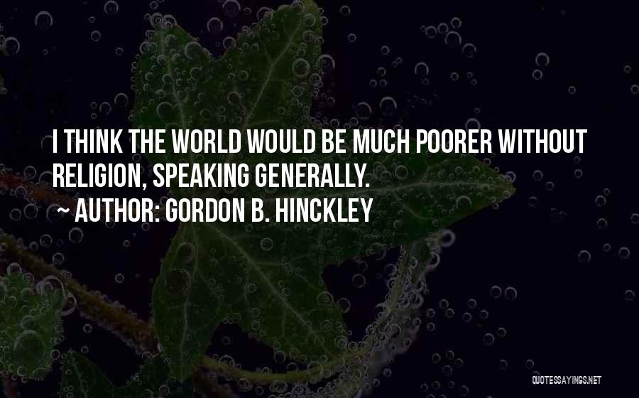 Gordon B. Hinckley Quotes: I Think The World Would Be Much Poorer Without Religion, Speaking Generally.
