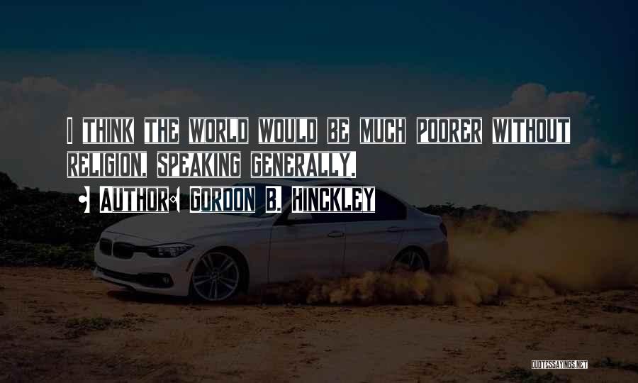 Gordon B. Hinckley Quotes: I Think The World Would Be Much Poorer Without Religion, Speaking Generally.