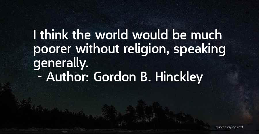 Gordon B. Hinckley Quotes: I Think The World Would Be Much Poorer Without Religion, Speaking Generally.