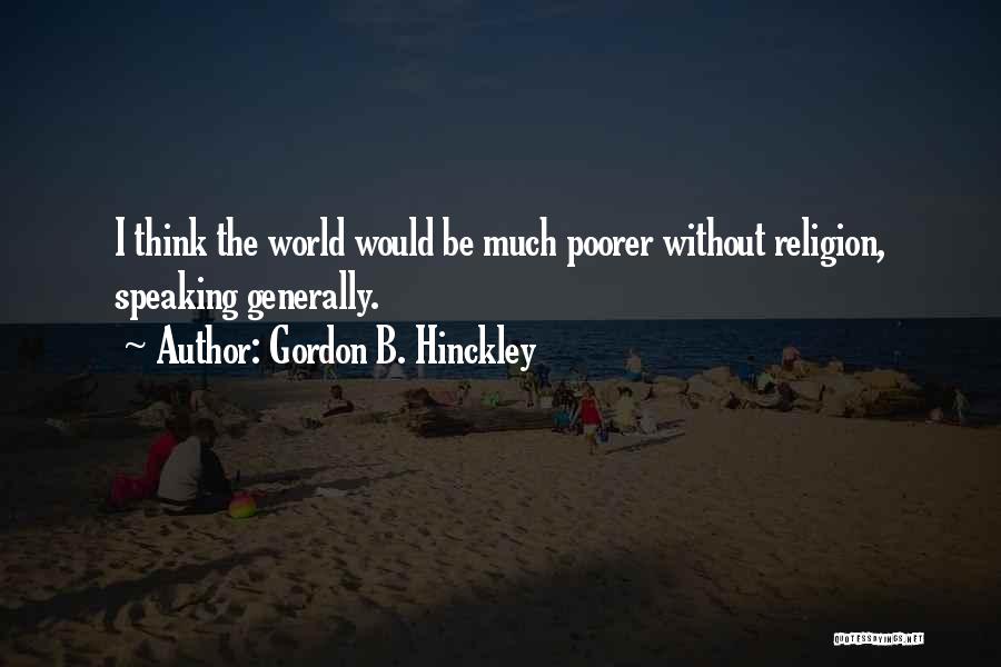 Gordon B. Hinckley Quotes: I Think The World Would Be Much Poorer Without Religion, Speaking Generally.