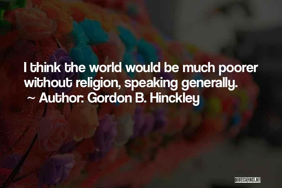 Gordon B. Hinckley Quotes: I Think The World Would Be Much Poorer Without Religion, Speaking Generally.