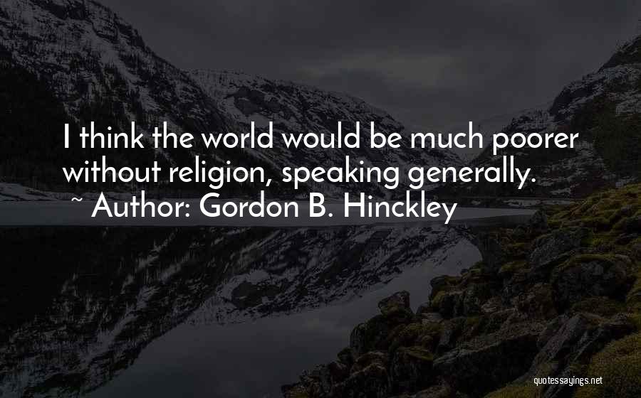 Gordon B. Hinckley Quotes: I Think The World Would Be Much Poorer Without Religion, Speaking Generally.
