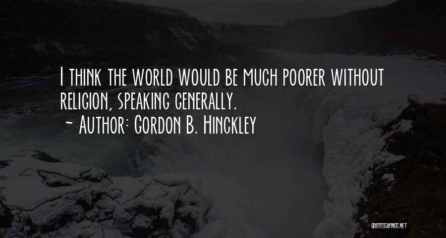 Gordon B. Hinckley Quotes: I Think The World Would Be Much Poorer Without Religion, Speaking Generally.